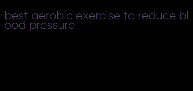 best aerobic exercise to reduce blood pressure