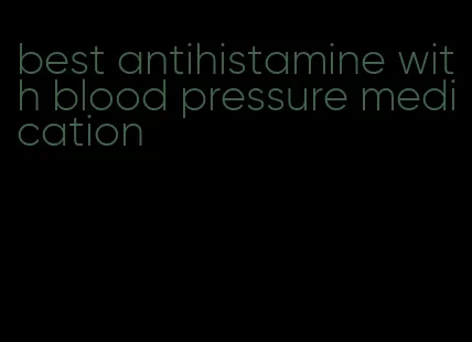 best antihistamine with blood pressure medication