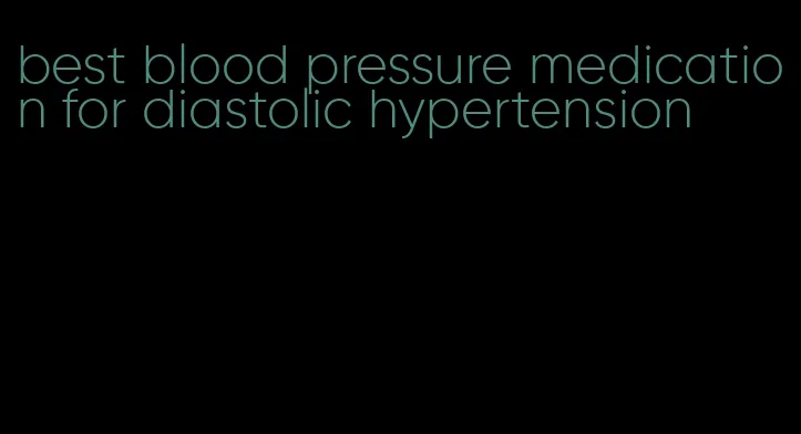 best blood pressure medication for diastolic hypertension