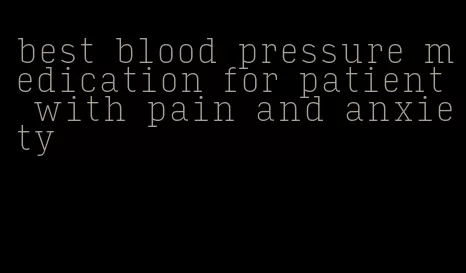 best blood pressure medication for patient with pain and anxiety
