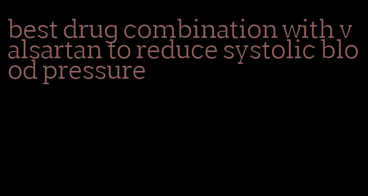 best drug combination with valsartan to reduce systolic blood pressure