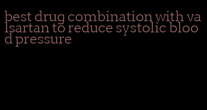 best drug combination with valsartan to reduce systolic blood pressure