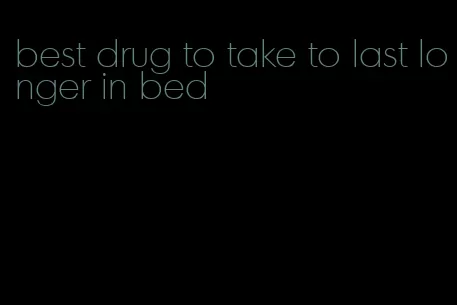 best drug to take to last longer in bed