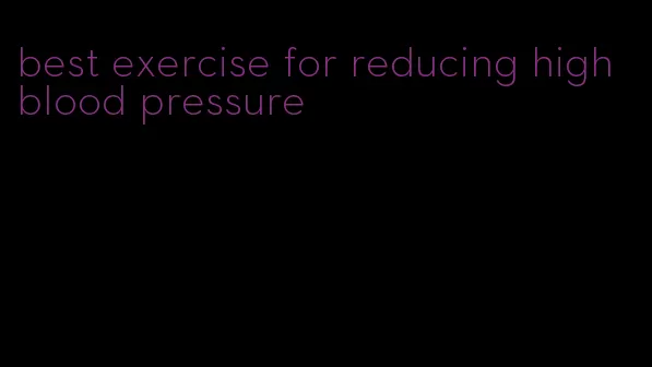 best exercise for reducing high blood pressure