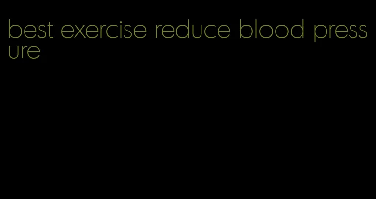 best exercise reduce blood pressure