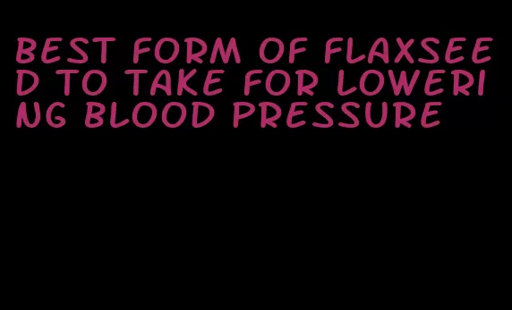 best form of flaxseed to take for lowering blood pressure