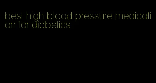 best high blood pressure medication for diabetics