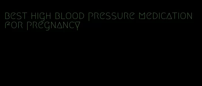 best high blood pressure medication for pregnancy