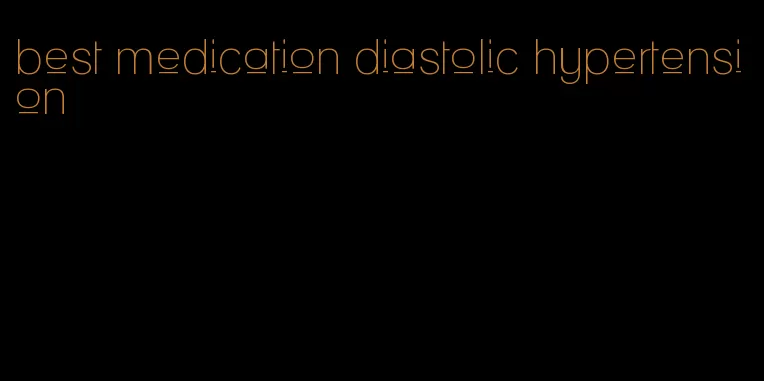 best medication diastolic hypertension