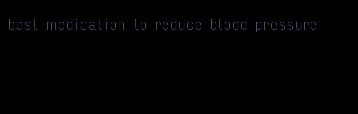 best medication to reduce blood pressure