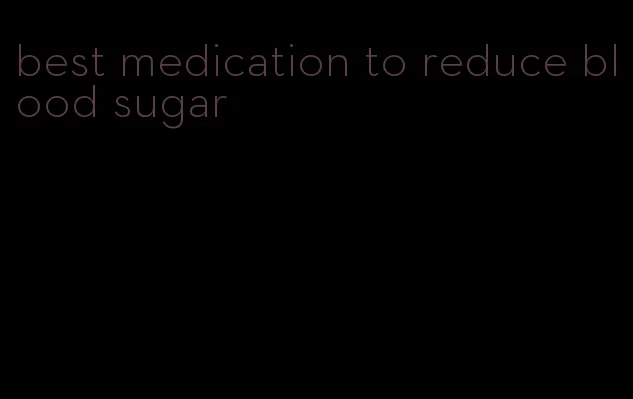 best medication to reduce blood sugar