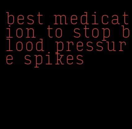 best medication to stop blood pressure spikes