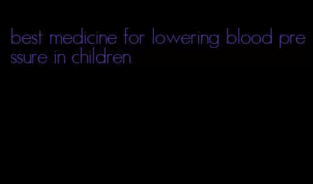 best medicine for lowering blood pressure in children