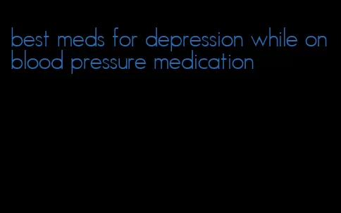 best meds for depression while on blood pressure medication