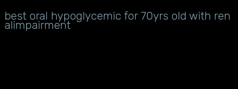 best oral hypoglycemic for 70yrs old with renalimpairment