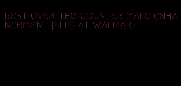 best over-the-counter male enhancement pills at walmart