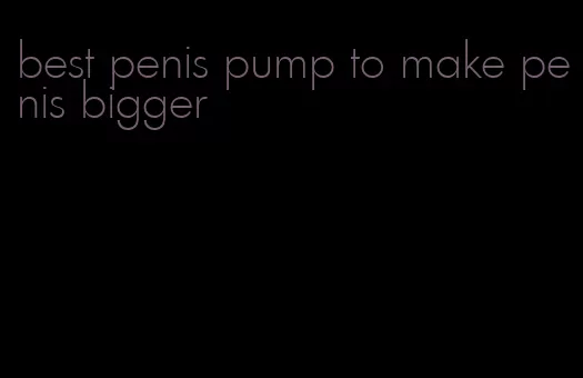 best penis pump to make penis bigger
