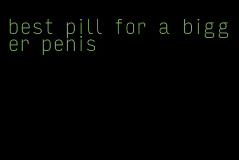 best pill for a bigger penis