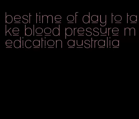 best time of day to take blood pressure medication australia