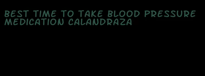 best time to take blood pressure medication calandraza