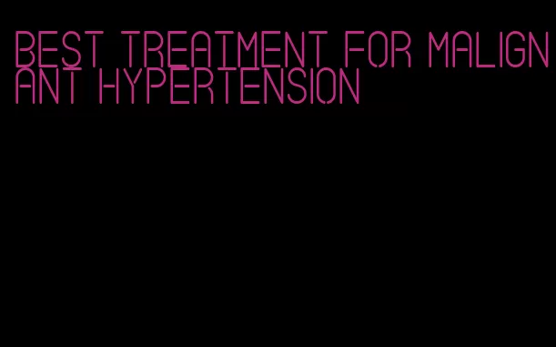 best treatment for malignant hypertension
