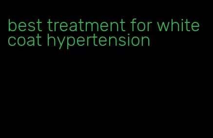 best treatment for white coat hypertension