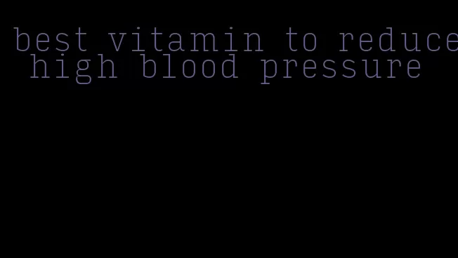 best vitamin to reduce high blood pressure
