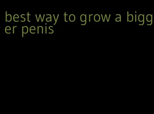 best way to grow a bigger penis