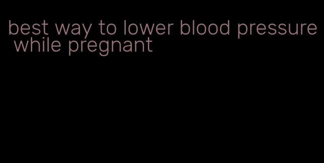 best way to lower blood pressure while pregnant