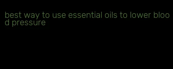 best way to use essential oils to lower blood pressure