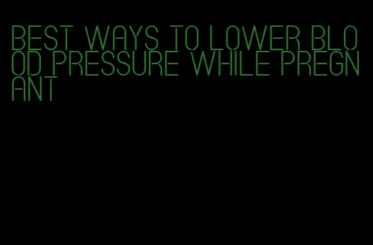 best ways to lower blood pressure while pregnant