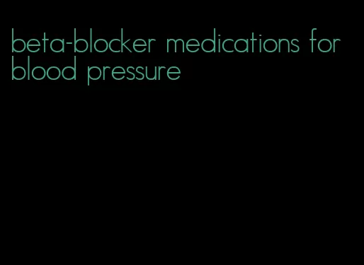 beta-blocker medications for blood pressure