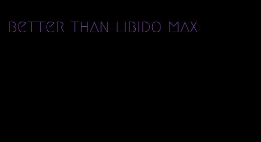 better than libido max