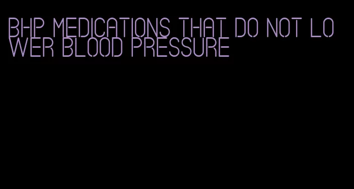 bhp medications that do not lower blood pressure