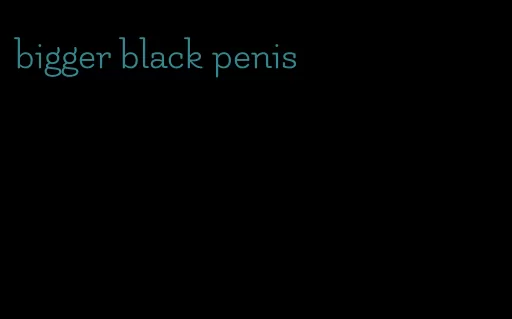 bigger black penis