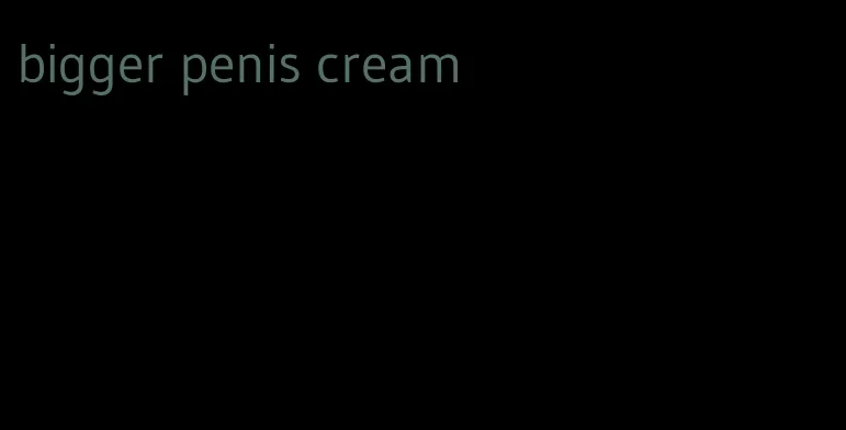 bigger penis cream