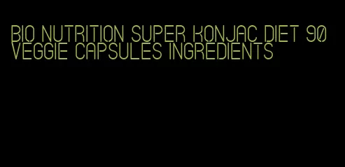 bio nutrition super konjac diet 90 veggie capsules ingredients