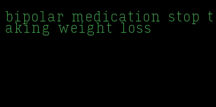 bipolar medication stop taking weight loss