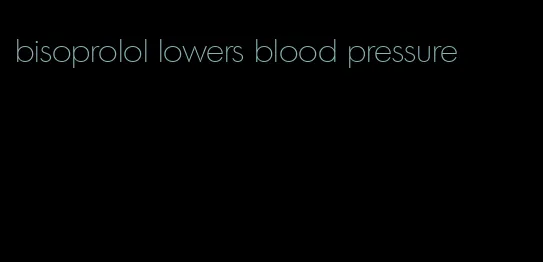bisoprolol lowers blood pressure