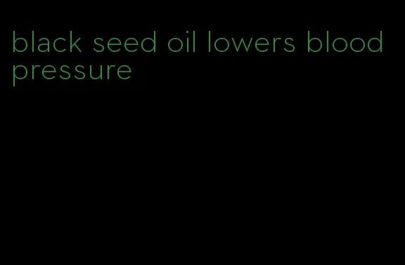 black seed oil lowers blood pressure