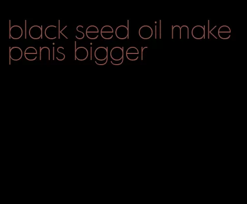 black seed oil make penis bigger