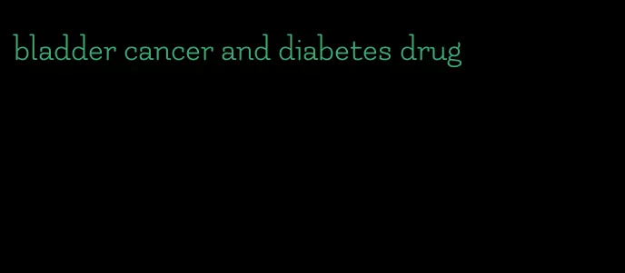 bladder cancer and diabetes drug