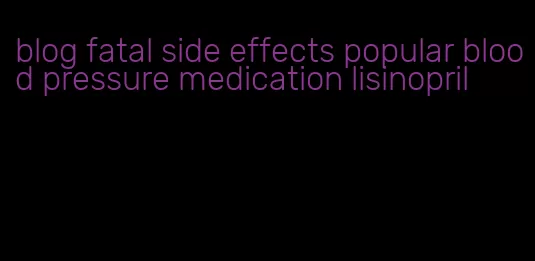 blog fatal side effects popular blood pressure medication lisinopril