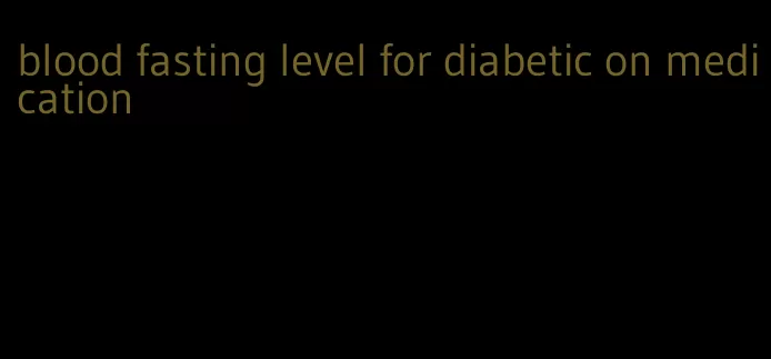 blood fasting level for diabetic on medication