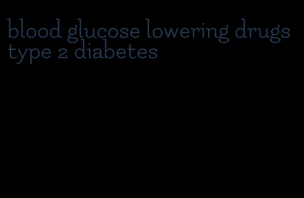 blood glucose lowering drugs type 2 diabetes