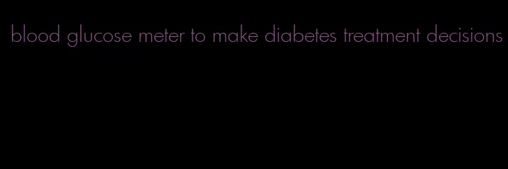 blood glucose meter to make diabetes treatment decisions