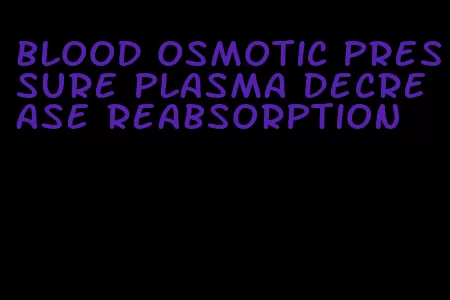 blood osmotic pressure plasma decrease reabsorption