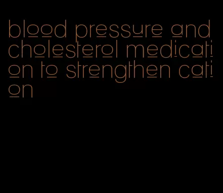 blood pressure and cholesterol medication to strengthen cation