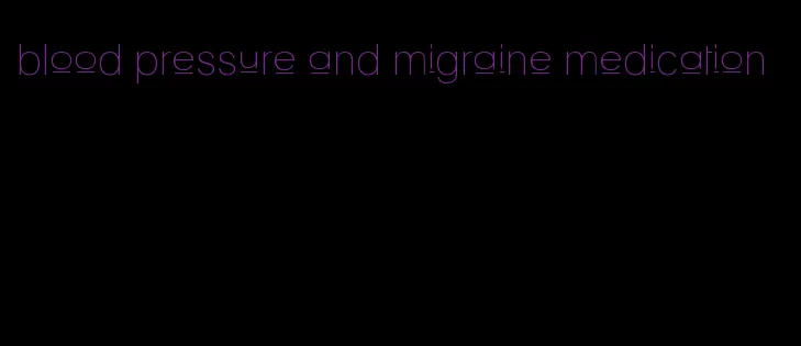 blood pressure and migraine medication