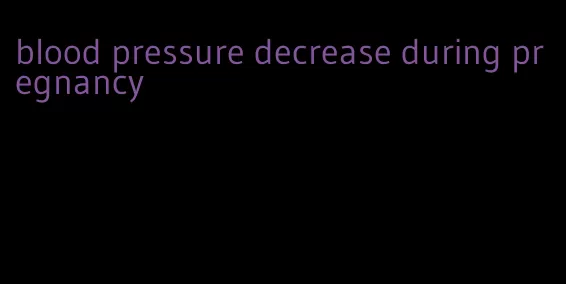 blood pressure decrease during pregnancy